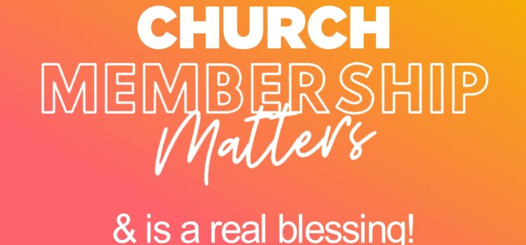 Church Membership Matters – It Is Biblical, Necessary, and A Blessing!